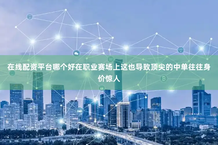 在线配资平台哪个好在职业赛场上这也导致顶尖的中单往往身价惊人