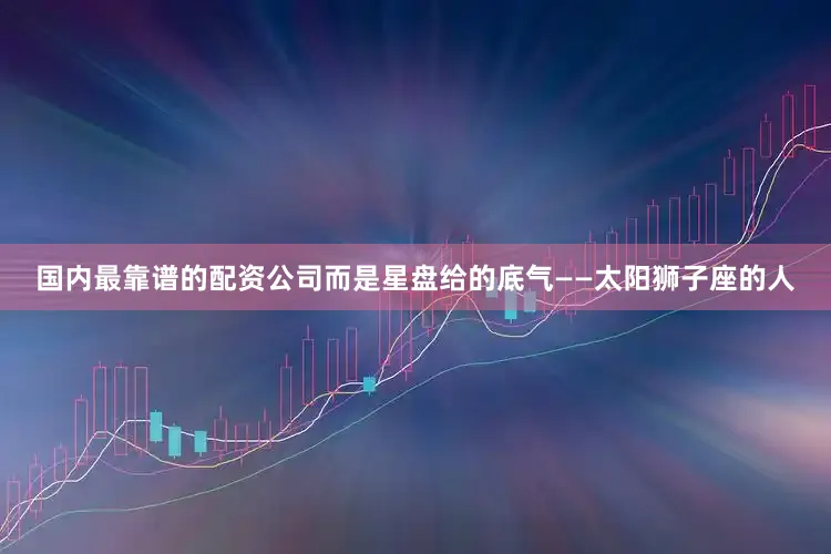 国内最靠谱的配资公司而是星盘给的底气——太阳狮子座的人