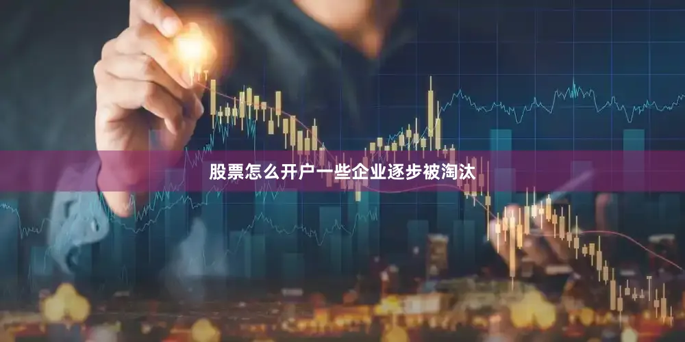 股票怎么开户　　一些企业逐步被淘汰