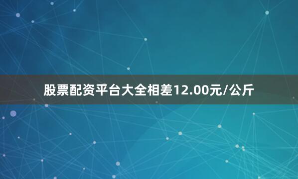 股票配资平台大全相差12.00元/公斤