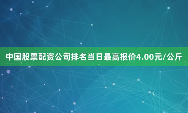 中国股票配资公司排名当日最高报价4.00元/公斤