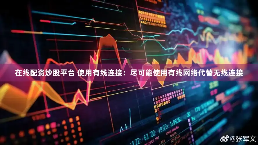 在线配资炒股平台 使用有线连接：尽可能使用有线网络代替无线连接