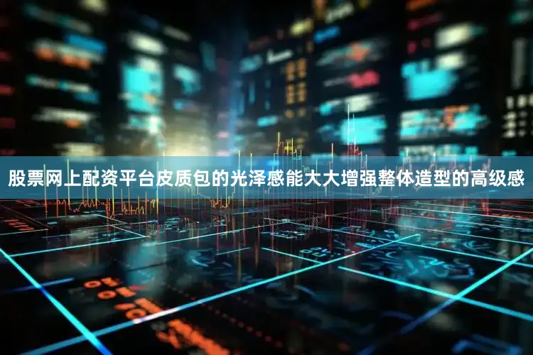 股票网上配资平台皮质包的光泽感能大大增强整体造型的高级感