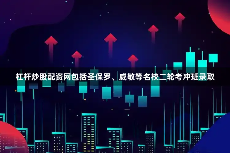 杠杆炒股配资网包括圣保罗、威敏等名校二轮考冲班录取