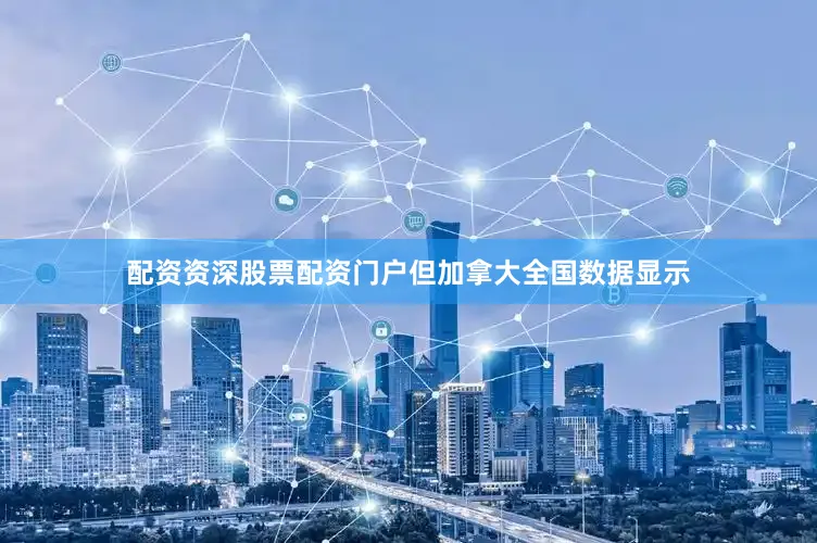 配资资深股票配资门户但加拿大全国数据显示