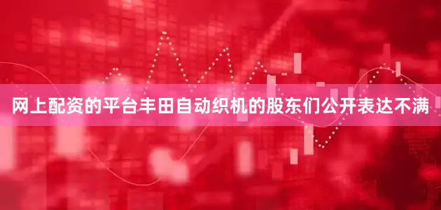 网上配资的平台丰田自动织机的股东们公开表达不满