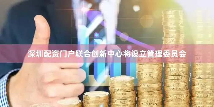 深圳配资门户联合创新中心将设立管理委员会