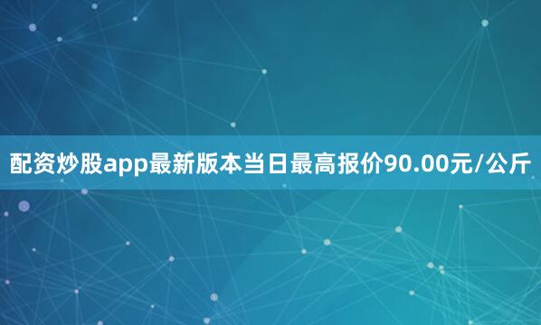 配资炒股app最新版本当日最高报价90.00元/公斤
