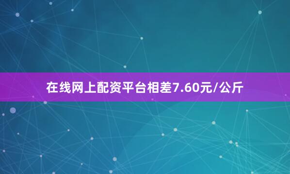在线网上配资平台相差7.60元/公斤