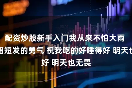 配资炒股新手入门我从来不怕大雨 也有留短发的勇气 祝我吃的好睡得好 明天也无畏