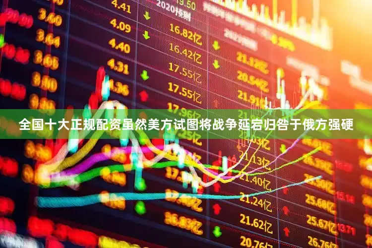 全国十大正规配资虽然美方试图将战争延宕归咎于俄方强硬