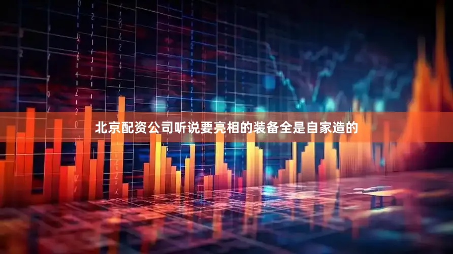 北京配资公司听说要亮相的装备全是自家造的