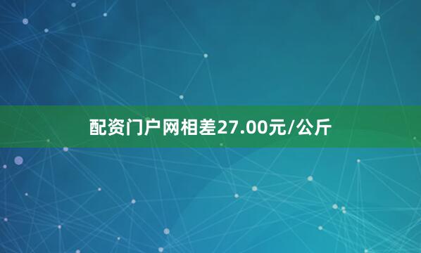 配资门户网相差27.00元/公斤