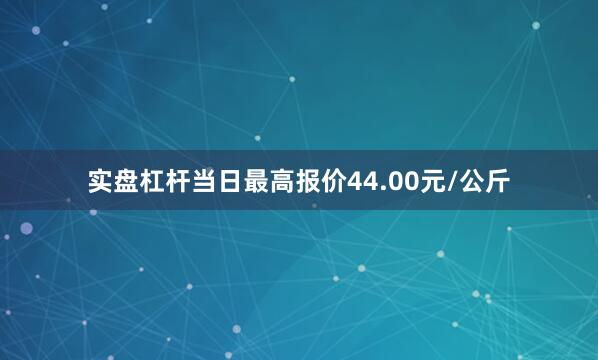 实盘杠杆当日最高报价44.00元/公斤