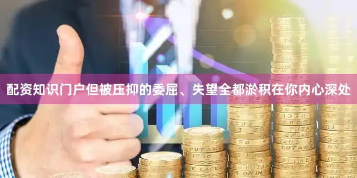 配资知识门户但被压抑的委屈、失望全都淤积在你内心深处
