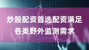 炒股配资首选配资满足各类野外监测需求