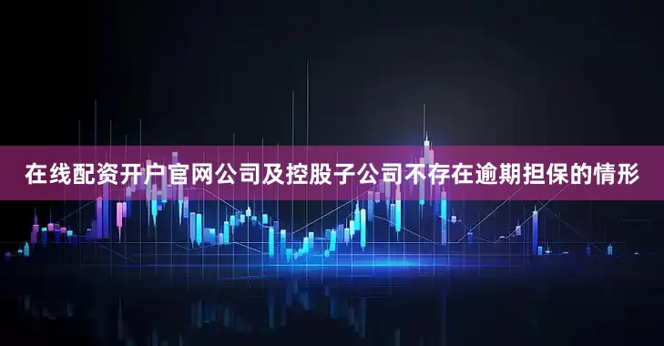 在线配资开户官网公司及控股子公司不存在逾期担保的情形