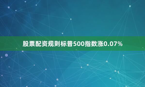 股票配资规则标普500指数涨0.07%