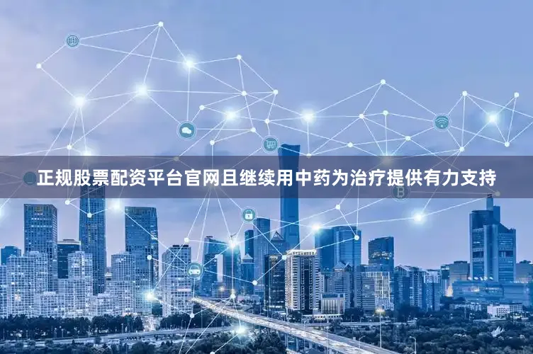 正规股票配资平台官网且继续用中药为治疗提供有力支持