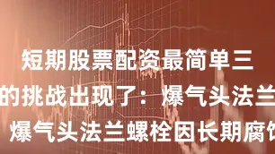 短期股票配资最简单三个技巧新的挑战出现了：爆气头法兰螺栓因长期腐蚀