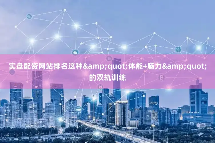 实盘配资网站排名这种&quot;体能+脑力&quot;的双轨训练