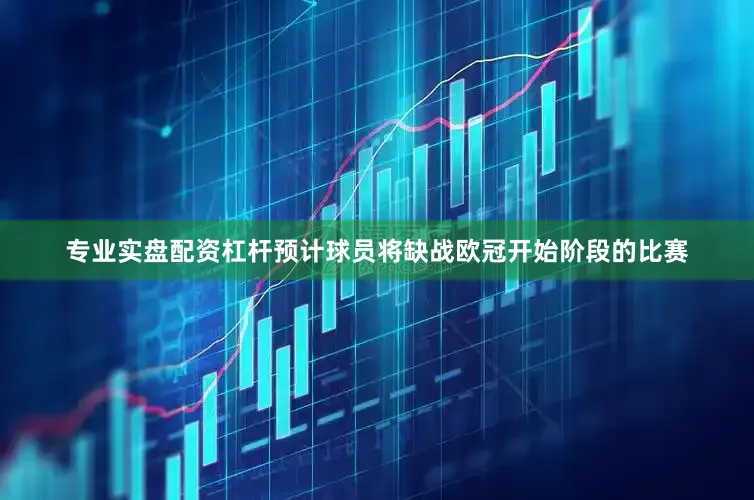 专业实盘配资杠杆预计球员将缺战欧冠开始阶段的比赛