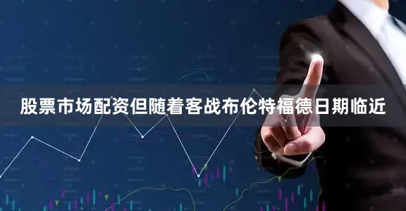 股票市场配资但随着客战布伦特福德日期临近