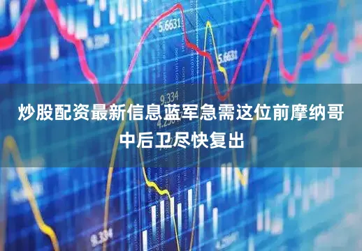 炒股配资最新信息蓝军急需这位前摩纳哥中后卫尽快复出