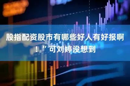 股指配资股市有哪些好人有好报啊！”可刘婷没想到