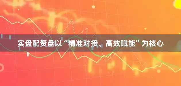 实盘配资盘以“精准对接、高效赋能”为核心