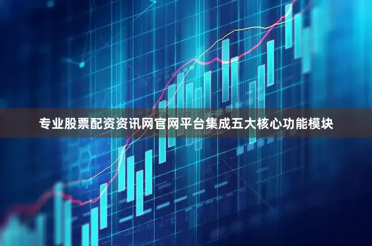 专业股票配资资讯网官网平台集成五大核心功能模块