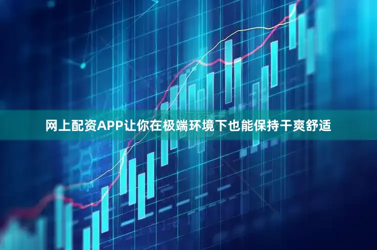 网上配资APP让你在极端环境下也能保持干爽舒适