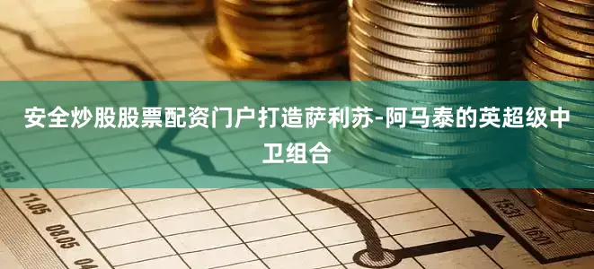 安全炒股股票配资门户打造萨利苏-阿马泰的英超级中卫组合