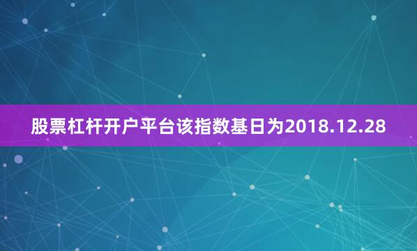 股票杠杆开户平台该指数基日为2018.12.28