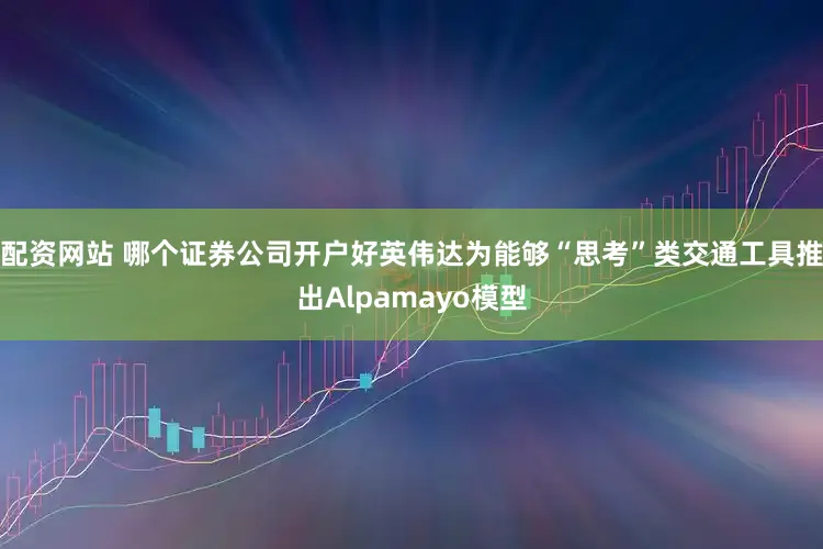 配资网站 哪个证券公司开户好英伟达为能够“思考”类交通工具推出Alpamayo模型