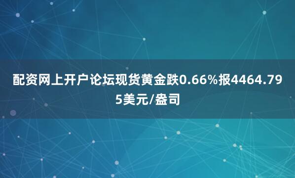 配资网上开户论坛现货黄金跌0.66%报4464.795美元/盎司