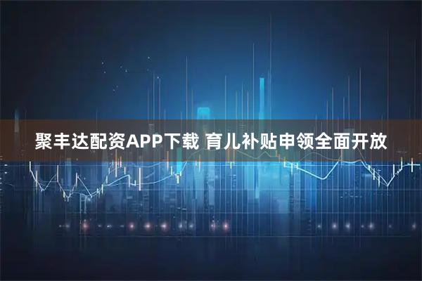 聚丰达配资APP下载 育儿补贴申领全面开放