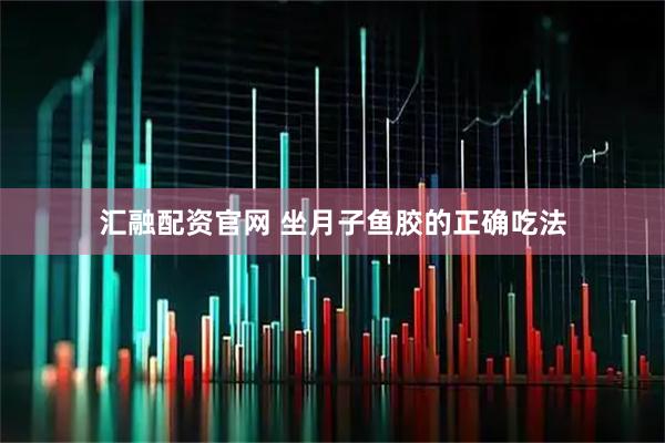 汇融配资官网 坐月子鱼胶的正确吃法