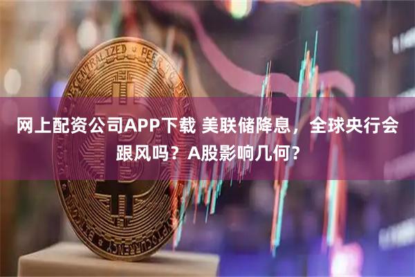 网上配资公司APP下载 美联储降息，全球央行会跟风吗？A股影响几何？