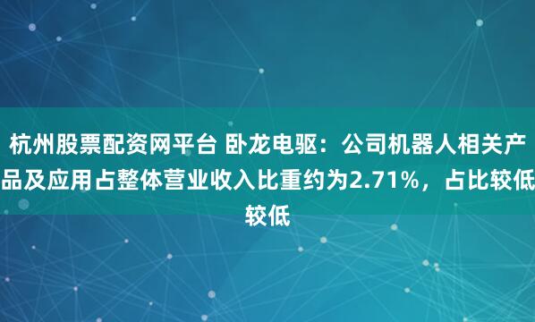 杭州股票配资网平台 卧龙电驱：公司机器人相关产品及应用占整体营业收入比重约为2.71%，占比较低
