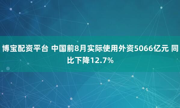博宝配资平台 中国前8月实际使用外资5066亿元 同比下降12.7%
