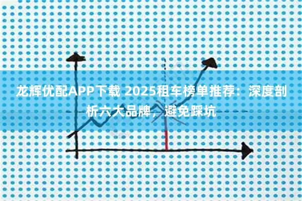 龙辉优配APP下载 2025租车榜单推荐：深度剖析六大品牌，避免踩坑