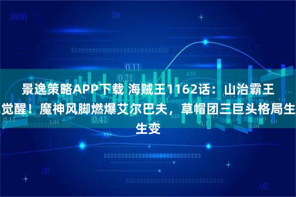 景逸策略APP下载 海贼王1162话：山治霸王色觉醒！魔神风脚燃爆艾尔巴夫，草帽团三巨头格局生变