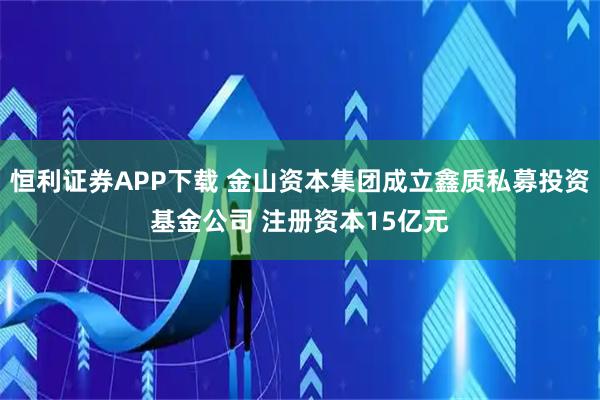 恒利证券APP下载 金山资本集团成立鑫质私募投资基金公司 注册资本15亿元
