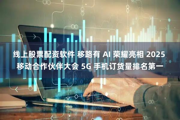 线上股票配资软件 移路有 AI 荣耀亮相 2025 移动合作伙伴大会 5G 手机订货量排名第一