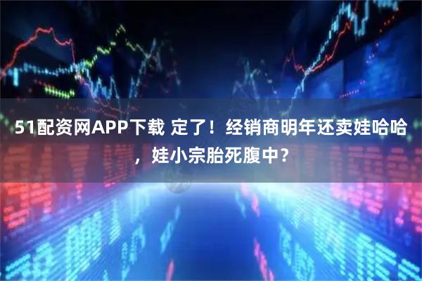 51配资网APP下载 定了！经销商明年还卖娃哈哈，娃小宗胎死腹中？