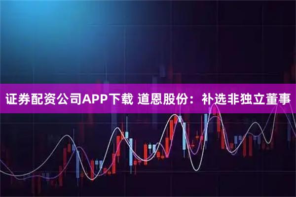 证券配资公司APP下载 道恩股份：补选非独立董事