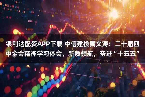 银利达配资APP下载 中信建投黄文涛：二十届四中全会精神学习体会，新质领航，奋进“十五五”