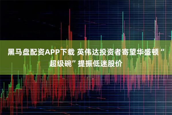 黑马盘配资APP下载 英伟达投资者寄望华盛顿“超级碗”提振低迷股价
