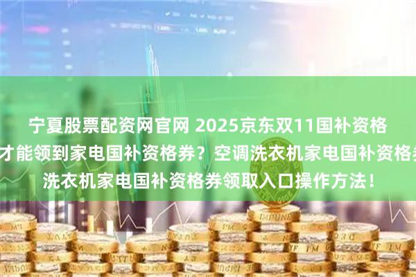 宁夏股票配资网官网 2025京东双11国补资格券领取全攻略:怎么才能领到家电国补资格券?空调洗衣机家电国补资格券领取入口操作方法!